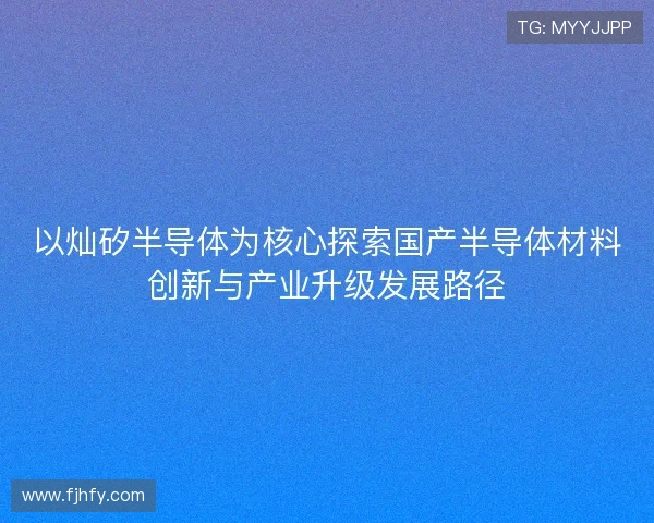 以灿矽半导体为核心探索国产半导体材料创新与产业升级发展路径